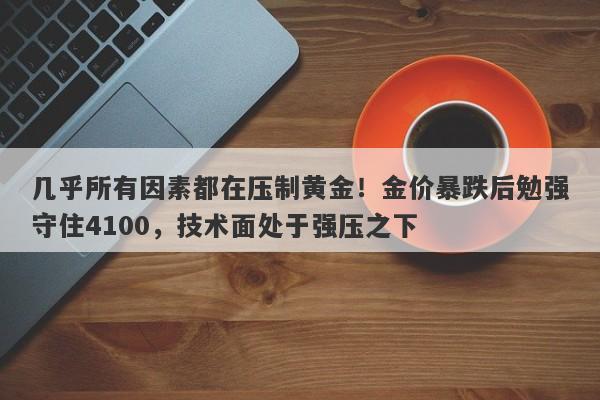 几乎所有因素都在压制黄金！金价暴跌后勉强守住4100，技术面处于强压之下