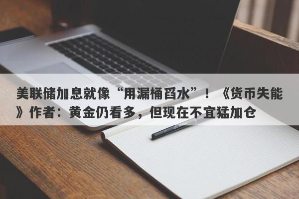美联储加息就像“用漏桶舀水”！《货币失能》作者：黄金仍看多，但现在不宜猛加仓