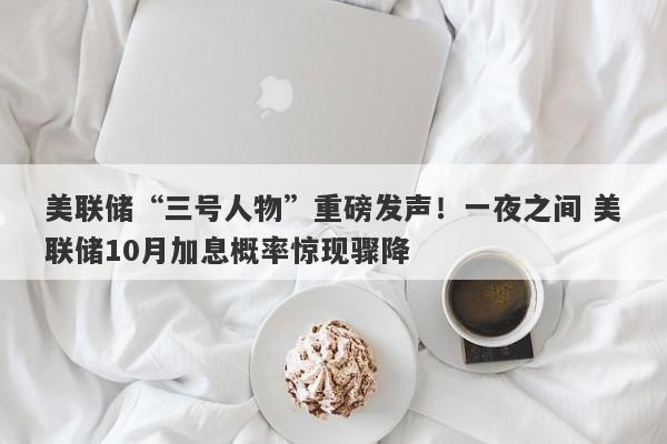 美联储“三号人物”重磅发声！一夜之间 美联储10月加息概率惊现骤降