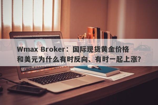 Wmax Broker：国际现货黄金价格和美元为什么有时反向、有时一起上涨？
