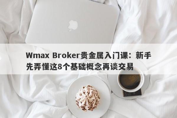 Wmax Broker贵金属入门课：新手先弄懂这8个基础概念再谈交易