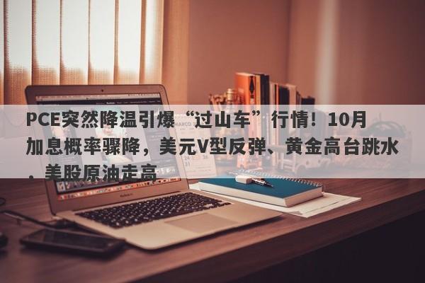 PCE突然降温引爆“过山车”行情！10月加息概率骤降，美元V型反弹、黄金高台跳水，美股原油走高
