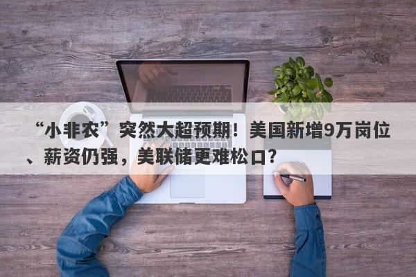 “小非农”突然大超预期！美国新增9万岗位、薪资仍强，美联储更难松口？