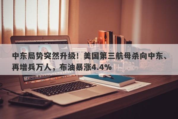 中东局势突然升级！美国第三航母杀向中东、再增兵万人，布油暴涨4.4%
