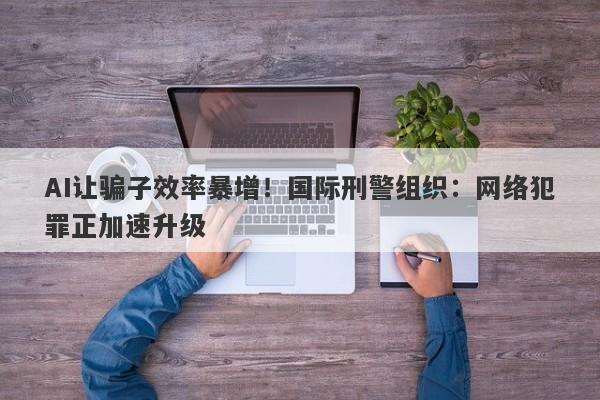 AI让骗子效率暴增！国际刑警组织：网络犯罪正加速升级
