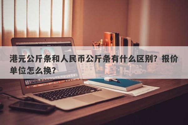 港元公斤条和人民币公斤条有什么区别？报价单位怎么换？