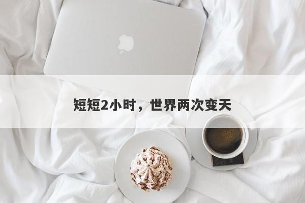 短短2小时，世界两次变天