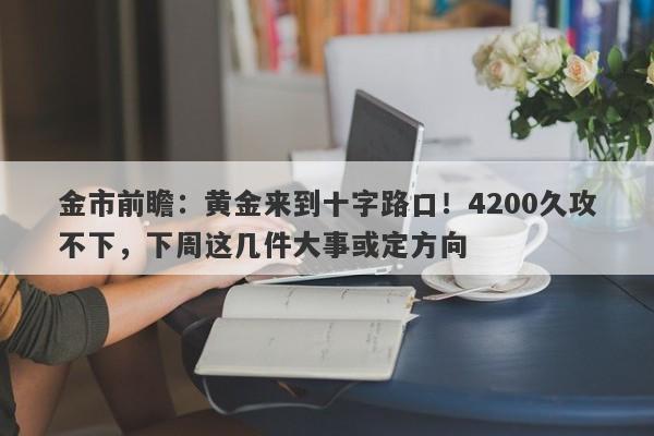 金市前瞻：黄金来到十字路口！4200久攻不下，下周这几件大事或定方向