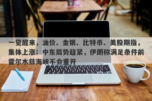 一觉醒来，油价、金银、比特币、美股期指，集体上涨；中东局势趋紧，伊朗称满足条件前霍尔木兹海峡不会重开