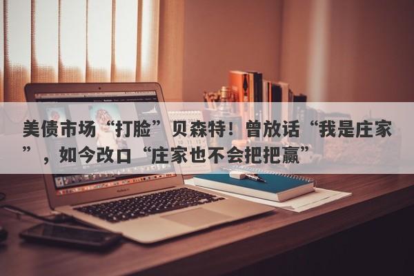 美债市场“打脸”贝森特！曾放话“我是庄家”，如今改口“庄家也不会把把赢”