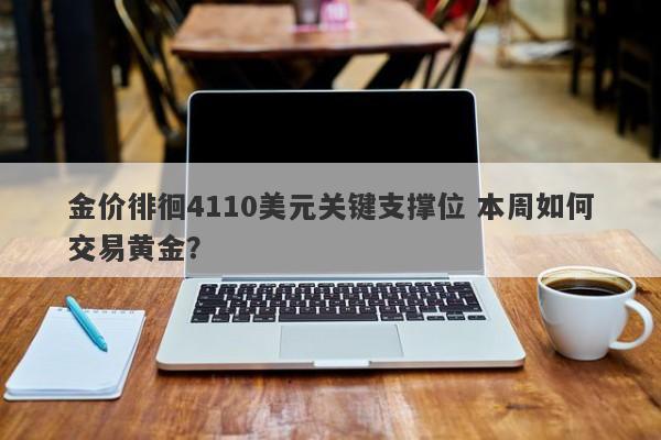 金价徘徊4110美元关键支撑位 本周如何交易黄金？