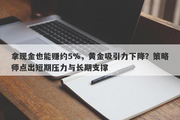 拿现金也能赚约5%，黄金吸引力下降？策略师点出短期压力与长期支撑