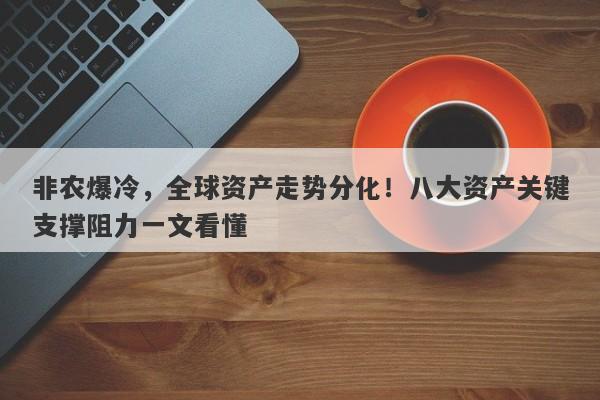 非农爆冷,全球资产走势分化!八大资产关键支撑阻力一文看懂