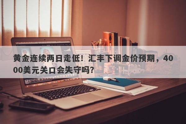 黄金连续两日走低！汇丰下调金价预期，4000美元关口会失守吗？