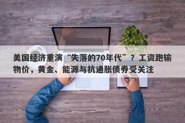 美国经济重演“失落的70年代”?工资跑输物价,黄金、能源与抗通胀债券受关注