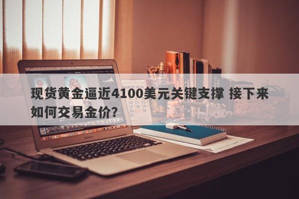 现货黄金逼近4100美元关键支撑 接下来如何交易金价?