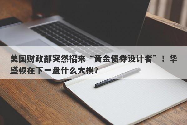 美国财政部突然招来“黄金债券设计者”！华盛顿在下一盘什么大棋？