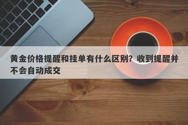 黄金价格提醒和挂单有什么区别？收到提醒并不会自动成交