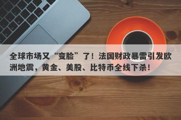全球市场又“变脸”了！法国财政暴雷引发欧洲地震，黄金、美股、比特币全线下杀！