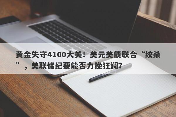 黄金失守4100大关！美元美债联合“绞杀”，美联储纪要能否力挽狂澜？