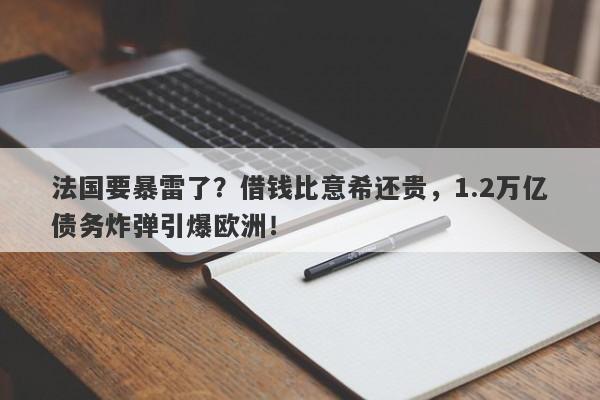 法国要暴雷了？借钱比意希还贵，1.2万亿债务炸弹引爆欧洲！