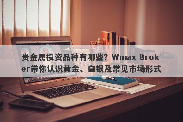 贵金属投资品种有哪些？Wmax Broker带你认识黄金、白银及常见市场形式