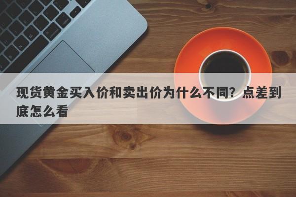 现货黄金买入价和卖出价为什么不同？点差到底怎么看