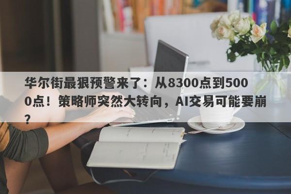 华尔街最狠预警来了：从8300点到5000点！策略师突然大转向，AI交易可能要崩？