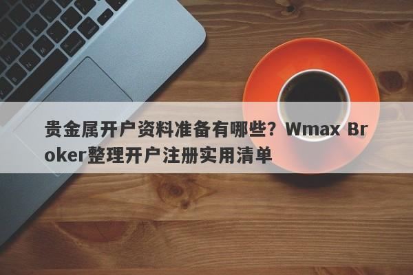 贵金属开户资料准备有哪些？Wmax Broker整理开户注册实用清单