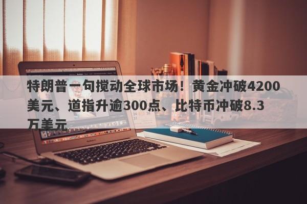 特朗普一句搅动全球市场！黄金冲破4200美元、道指升逾300点、比特币冲破8.3万美元