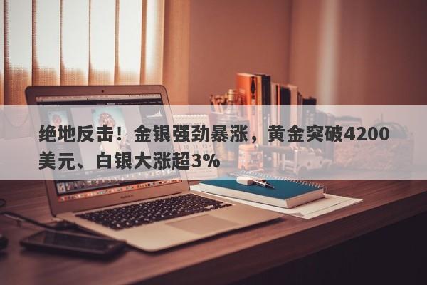 绝地反击！金银强劲暴涨，黄金突破4200美元、白银大涨超3%