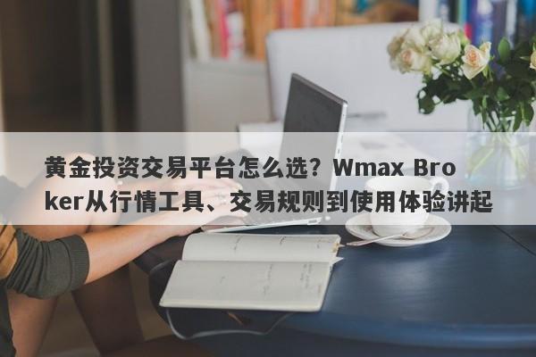 黄金投资交易平台怎么选?Wmax Broker从行情工具、交易规则到使用体验讲起