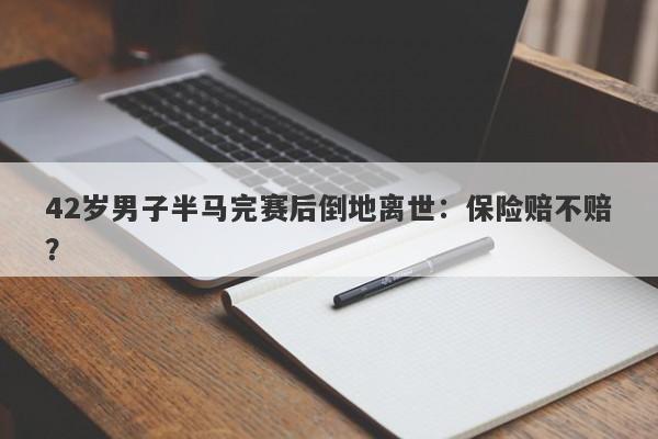 42岁男子半马完赛后倒地离世：保险赔不赔？