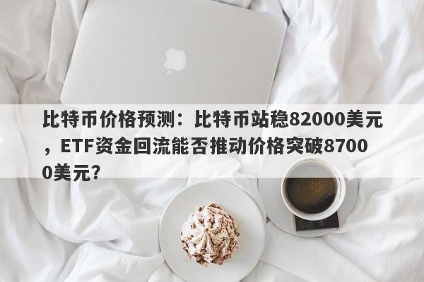 比特币价格预测：比特币站稳82000美元，ETF资金回流能否推动价格突破87000美元？