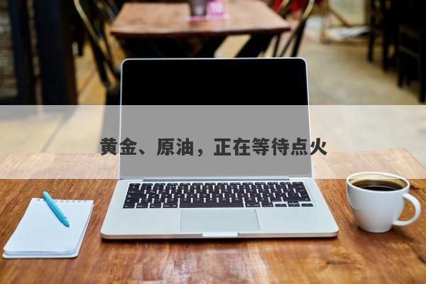 黄金、原油，正在等待点火