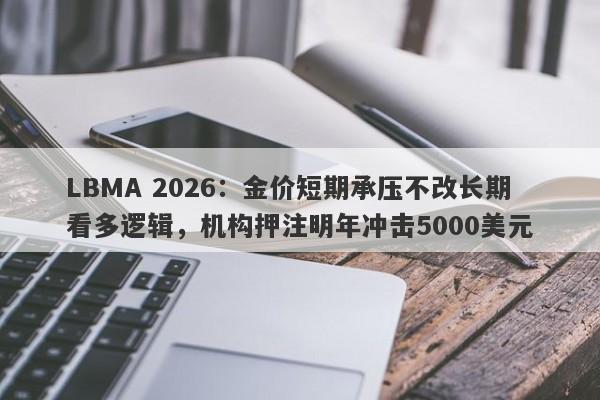 LBMA 2026：金价短期承压不改长期看多逻辑，机构押注明年冲击5000美元