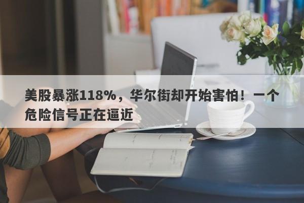 美股暴涨118%,华尔街却开始害怕!一个危险信号正在逼近