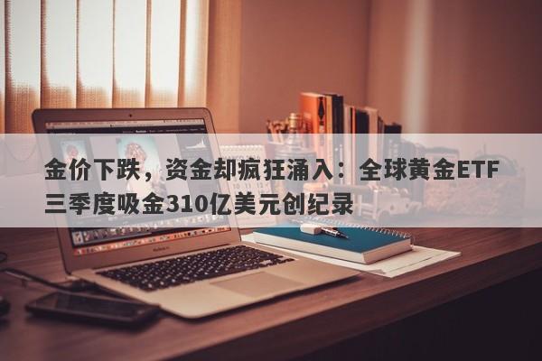 金价下跌，资金却疯狂涌入：全球黄金ETF三季度吸金310亿美元创纪录