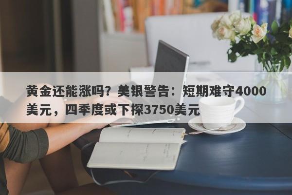 黄金还能涨吗？美银警告：短期难守4000美元，四季度或下探3750美元