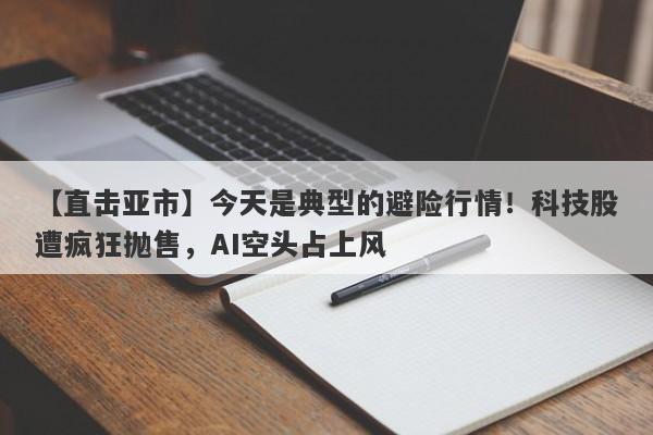 【直击亚市】今天是典型的避险行情！科技股遭疯狂抛售，AI空头占上风