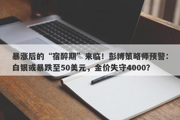 暴涨后的“宿醉期”来临!彭博策略师预警:白银或暴跌至50美元,金价失守4000?