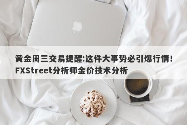 黄金周三交易提醒:这件大事势必引爆行情!FXStreet分析师金价技术分析
