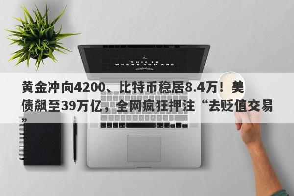 黄金冲向4200、比特币稳居8.4万！美债飙至39万亿，全网疯狂押注“去贬值交易”
