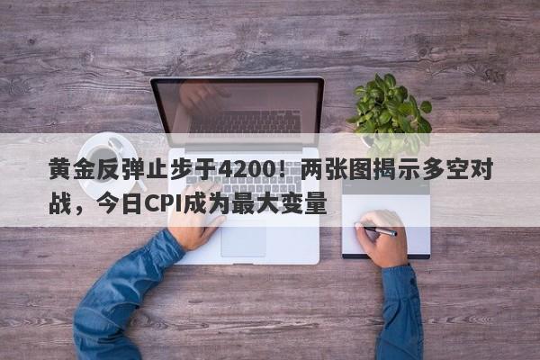 黄金反弹止步于4200！两张图揭示多空对战，今日CPI成为最大变量
