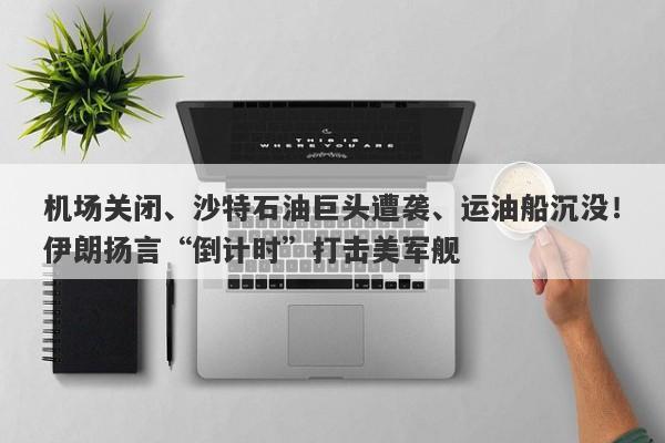 机场关闭、沙特石油巨头遭袭、运油船沉没！伊朗扬言“倒计时”打击美军舰