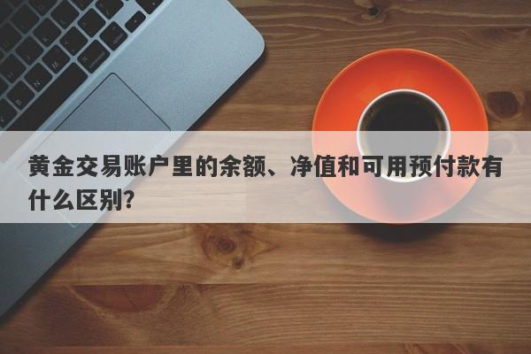 黄金交易账户里的余额、净值和可用预付款有什么区别？