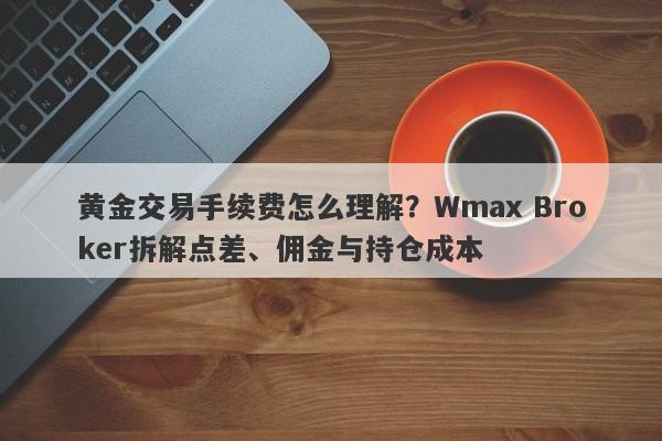 黄金交易手续费怎么理解？Wmax Broker拆解点差、佣金与持仓成本