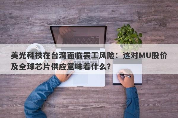 美光科技在台湾面临罢工风险：这对MU股价及全球芯片供应意味着什么？