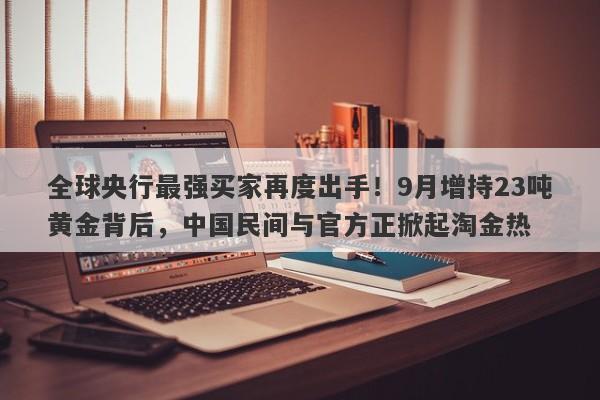 全球央行最强买家再度出手！9月增持23吨黄金背后，中国民间与官方正掀起淘金热