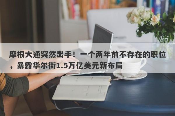 摩根大通突然出手！一个两年前不存在的职位，暴露华尔街1.5万亿美元新布局